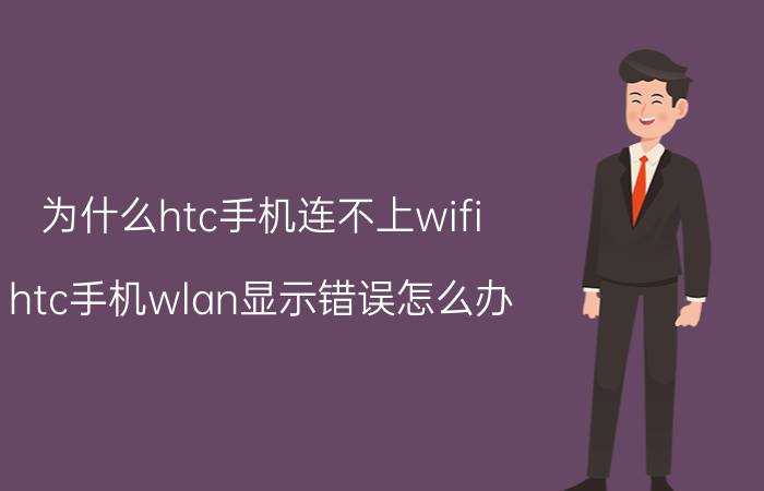 为什么htc手机连不上wifi htc手机wlan显示错误怎么办？